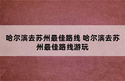 哈尔滨去苏州最佳路线 哈尔滨去苏州最佳路线游玩